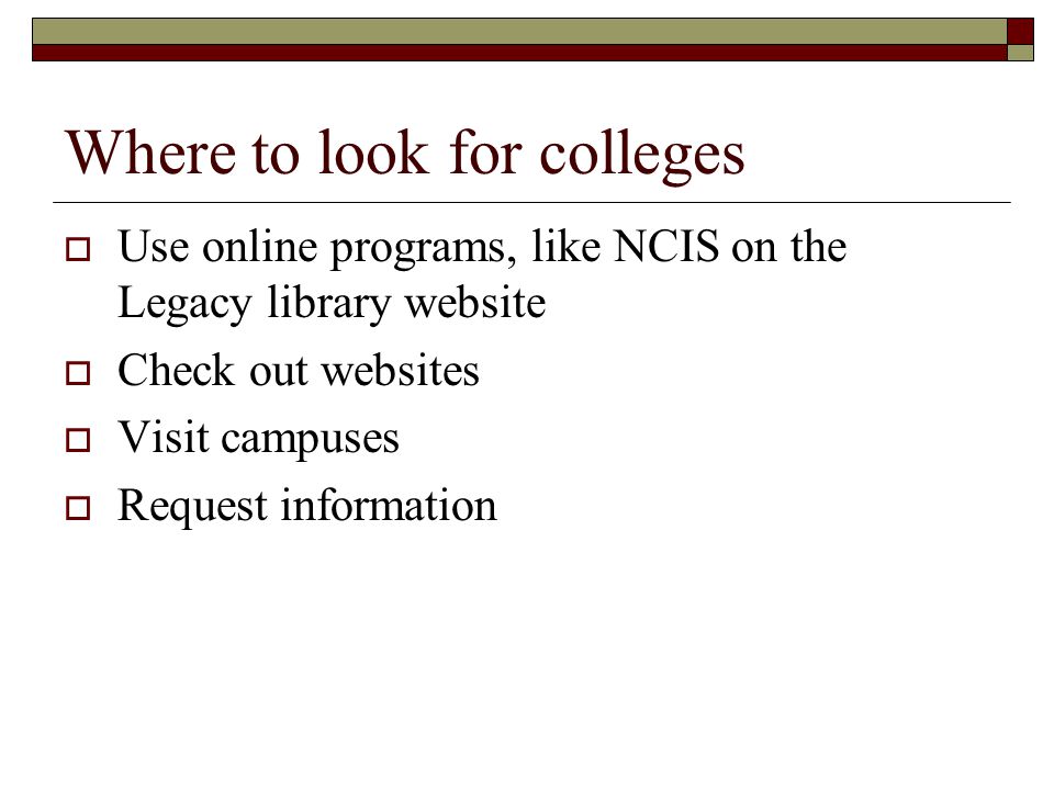 Where to look for colleges  Use online programs, like NCIS on the Legacy library website  Check out websites  Visit campuses  Request information
