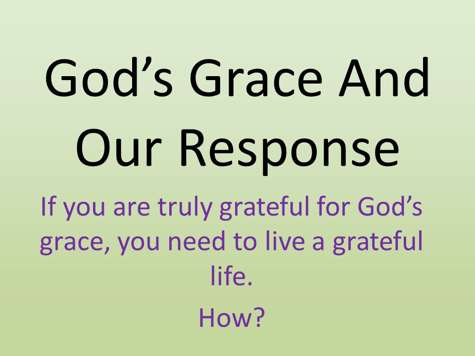 God’s Grace And Our Response If you are truly grateful for God’s grace, you need to live a grateful life.