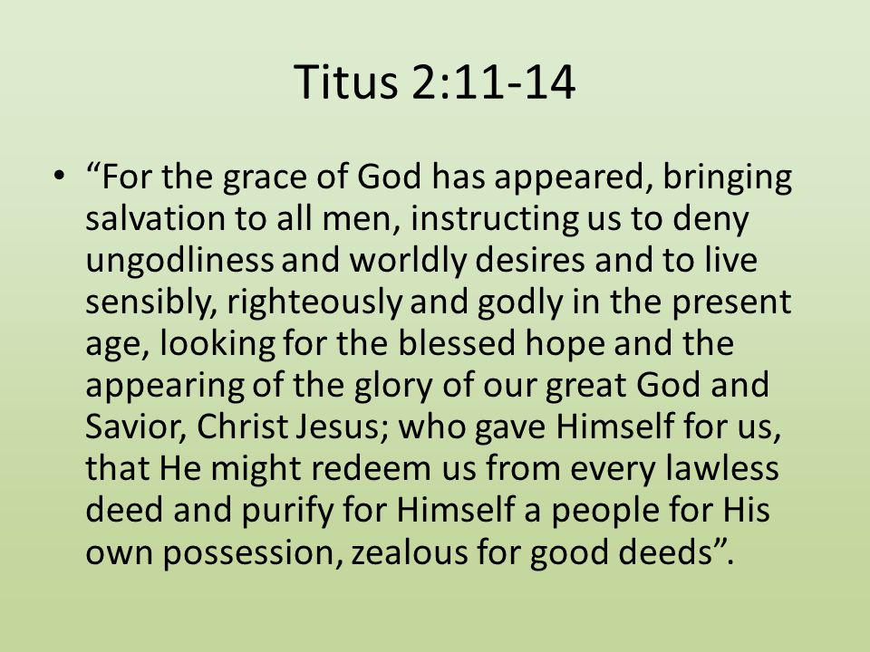Titus 2:11-14 For the grace of God has appeared, bringing salvation to all men, instructing us to deny ungodliness and worldly desires and to live sensibly, righteously and godly in the present age, looking for the blessed hope and the appearing of the glory of our great God and Savior, Christ Jesus; who gave Himself for us, that He might redeem us from every lawless deed and purify for Himself a people for His own possession, zealous for good deeds .