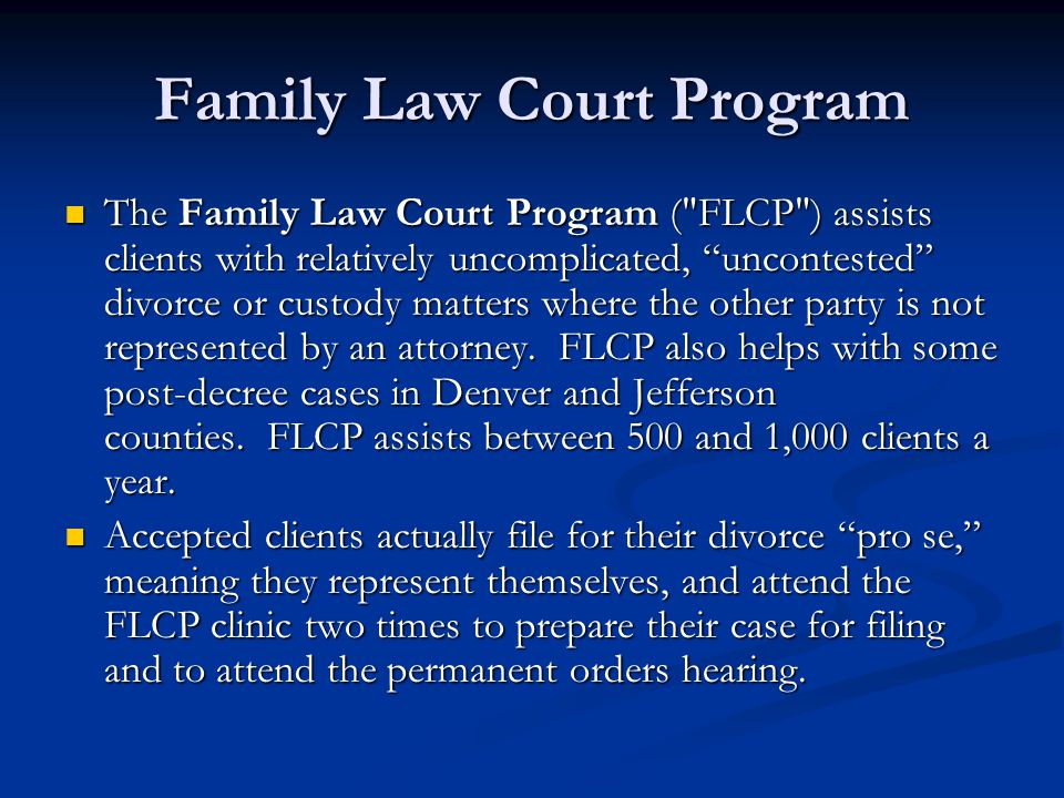 Family Law Court Program The Family Law Court Program ( FLCP ) assists clients with relatively uncomplicated, uncontested divorce or custody matters where the other party is not represented by an attorney.