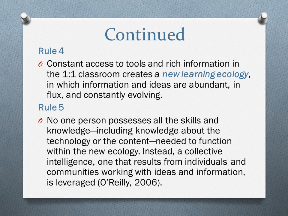 Continued Rule 4 O Constant access to tools and rich information in the 1:1 classroom creates a new learning ecology, in which information and ideas are abundant, in flux, and constantly evolving.