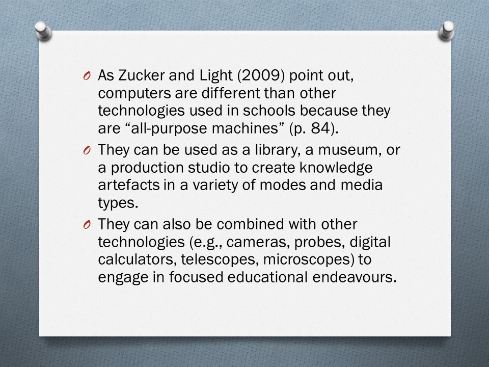 O As Zucker and Light (2009) point out, computers are different than other technologies used in schools because they are all-purpose machines (p.