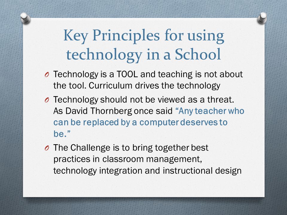 Key Principles for using technology in a School O Technology is a TOOL and teaching is not about the tool.