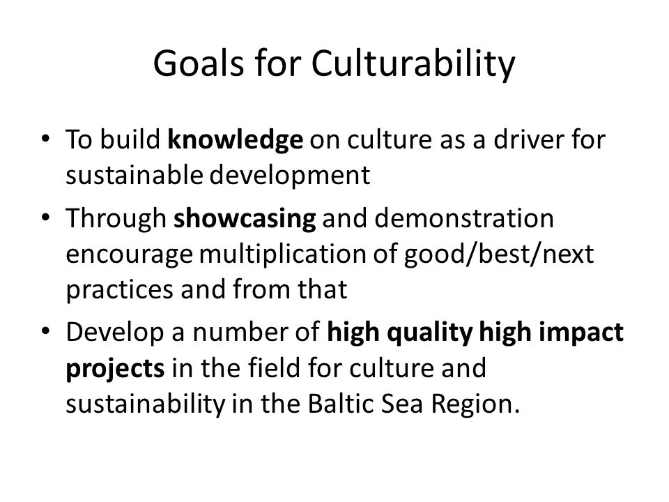 Goals for Culturability To build knowledge on culture as a driver for sustainable development Through showcasing and demonstration encourage multiplication of good/best/next practices and from that Develop a number of high quality high impact projects in the field for culture and sustainability in the Baltic Sea Region.