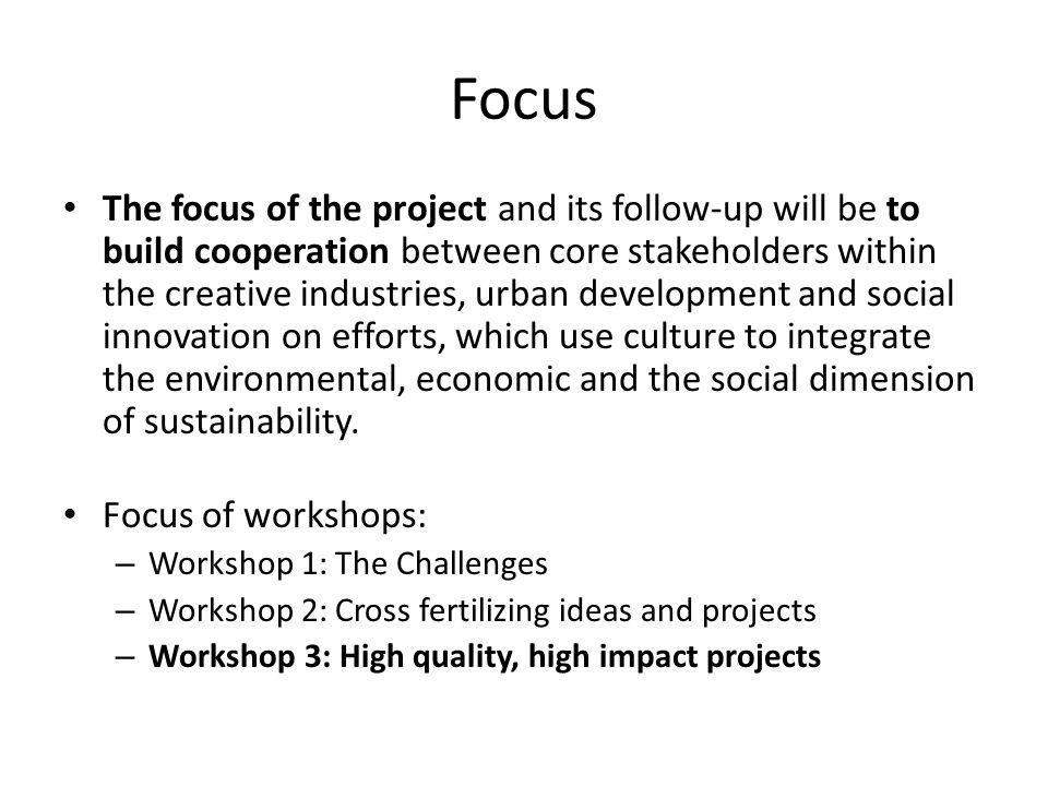 Focus The focus of the project and its follow-up will be to build cooperation between core stakeholders within the creative industries, urban development and social innovation on efforts, which use culture to integrate the environmental, economic and the social dimension of sustainability.