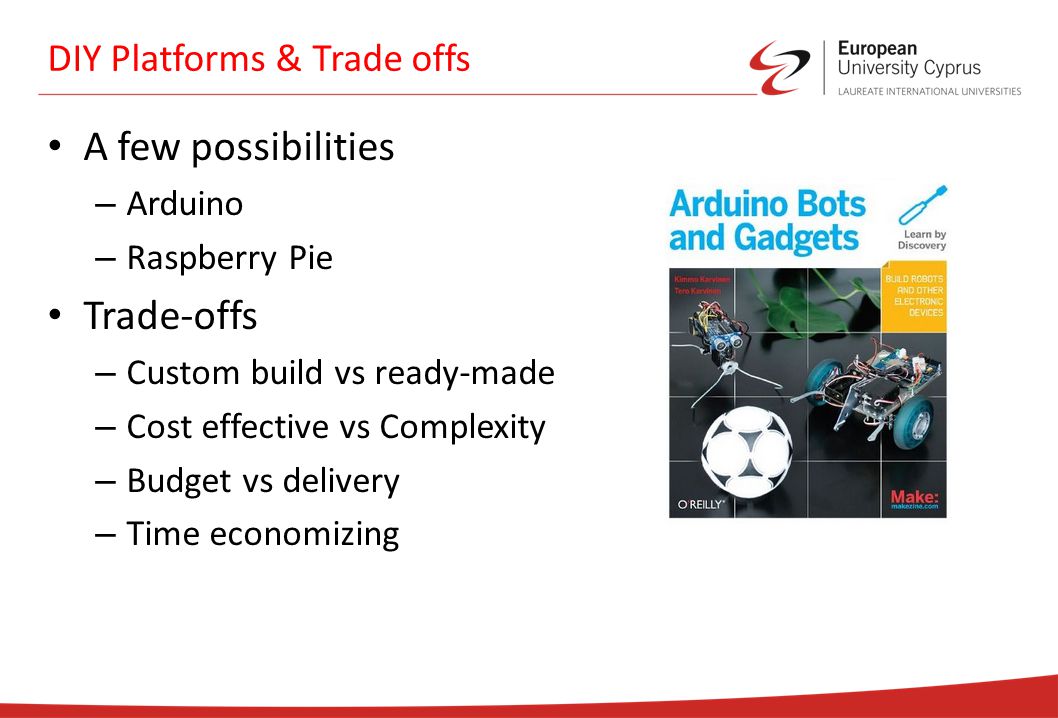 DIY Platforms & Trade offs A few possibilities – Arduino – Raspberry Pie Trade-offs – Custom build vs ready-made – Cost effective vs Complexity – Budget vs delivery – Time economizing