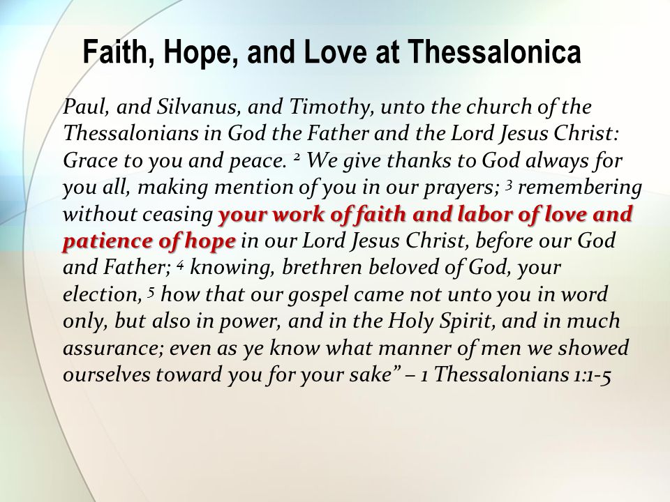 Faith, Hope, and Love at Thessalonica your work of faith and labor of love and patience of hope Paul, and Silvanus, and Timothy, unto the church of the Thessalonians in God the Father and the Lord Jesus Christ: Grace to you and peace.