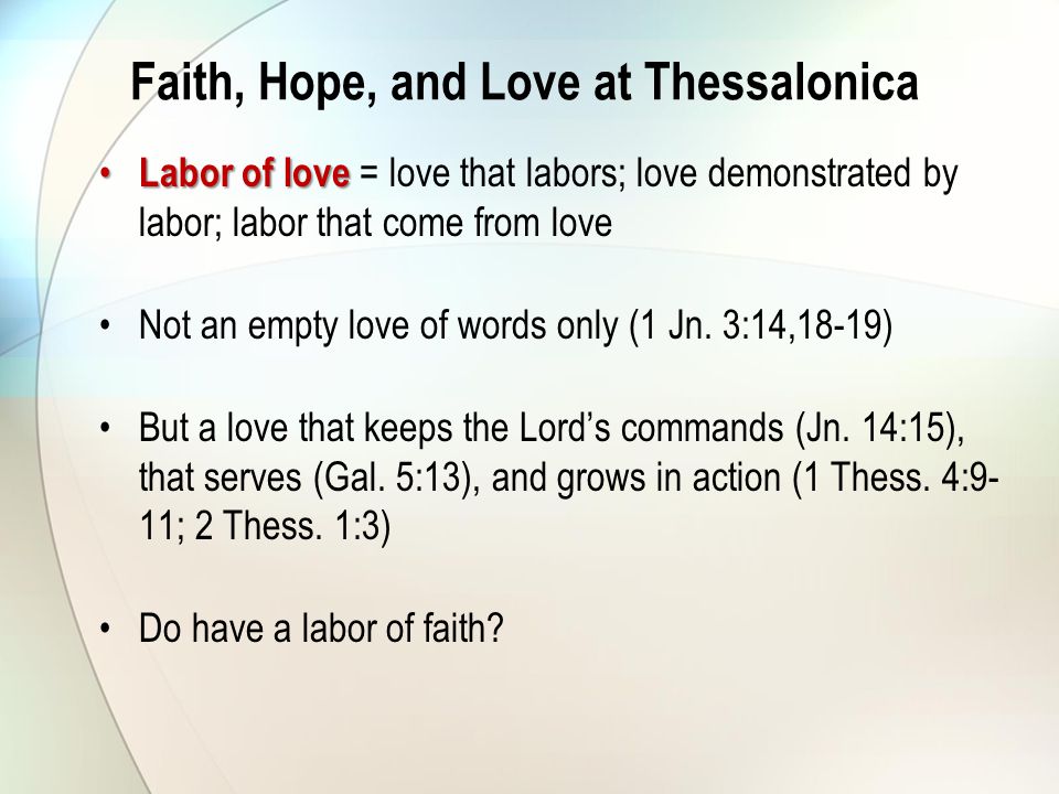 Faith, Hope, and Love at Thessalonica Labor of love Labor of love = love that labors; love demonstrated by labor; labor that come from love Not an empty love of words only (1 Jn.