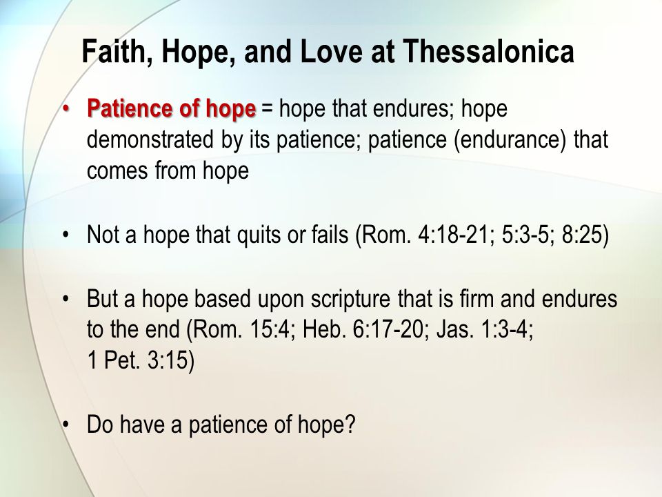 Faith, Hope, and Love at Thessalonica Patience of hope Patience of hope = hope that endures; hope demonstrated by its patience; patience (endurance) that comes from hope Not a hope that quits or fails (Rom.