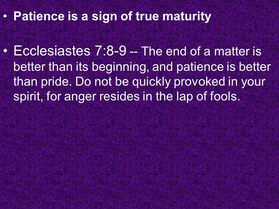 Patience is a sign of true maturity Ecclesiastes 7: The end of a matter is better than its beginning, and patience is better than pride.