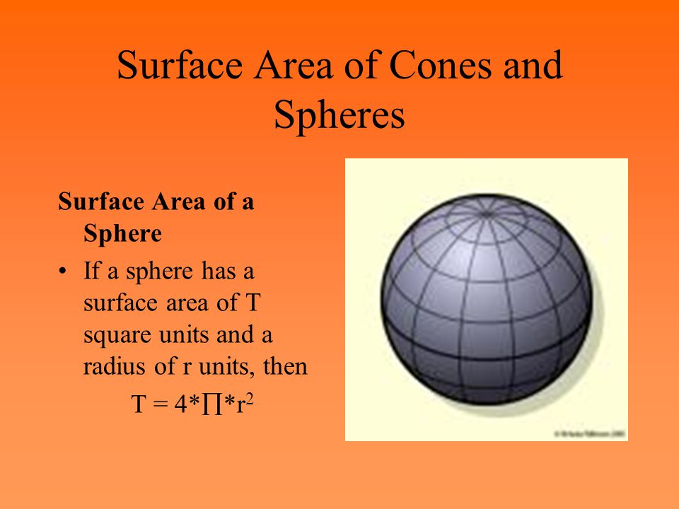 Surface Area of Cones and Spheres Surface Area of a Sphere If a sphere has a surface area of T square units and a radius of r units, then T = 4*  *r 2