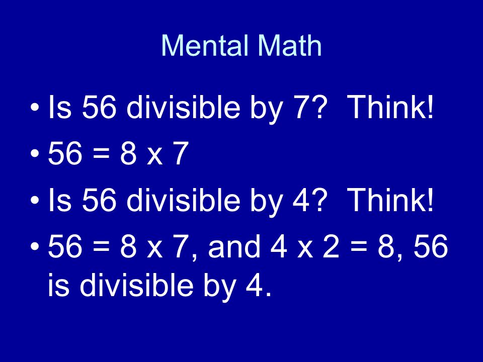 Mental Math Is 56 divisible by 7. Think. 56 = 8 x 7 Is 56 divisible by 4.