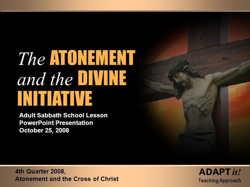 The ATONEMENT and the DIVINE INITIATIVE The ATONEMENT and the DIVINE INITIATIVE Adult Sabbath School Lesson PowerPoint Presentation October 25, th Quarter 2008, Atonement and the Cross of Christ ADAPT it.