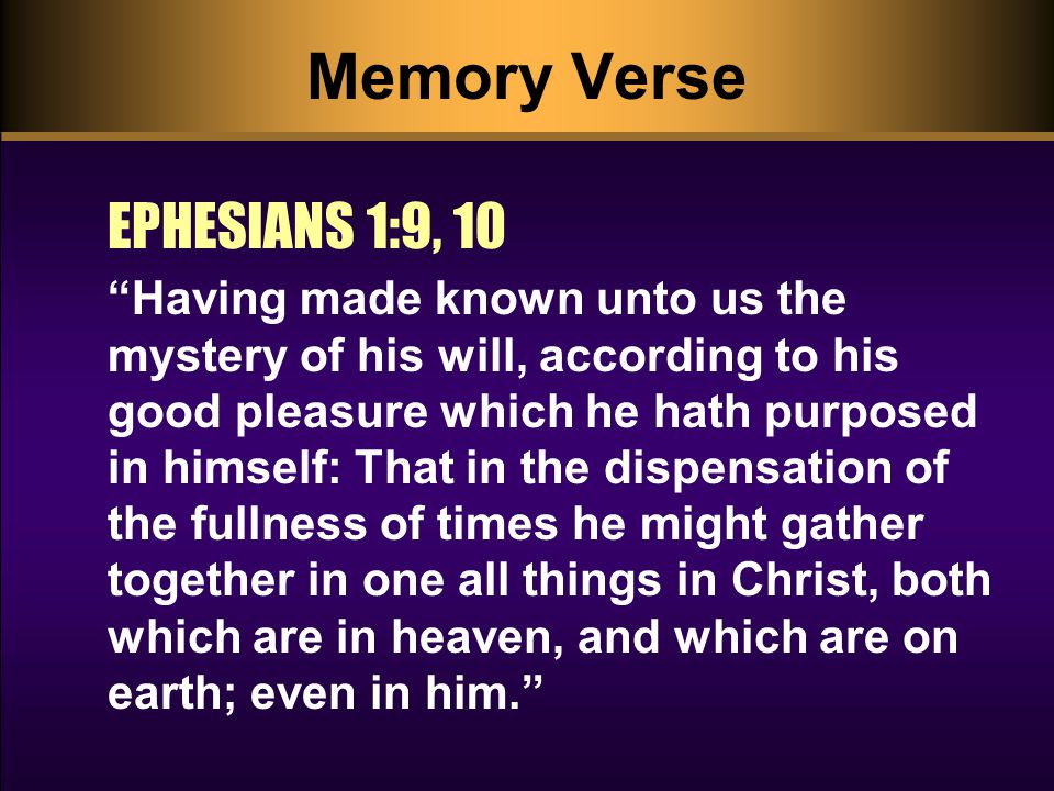 Memory Verse EPHESIANS 1:9, 10 Having made known unto us the mystery of his will, according to his good pleasure which he hath purposed in himself: That in the dispensation of the fullness of times he might gather together in one all things in Christ, both which are in heaven, and which are on earth; even in him.