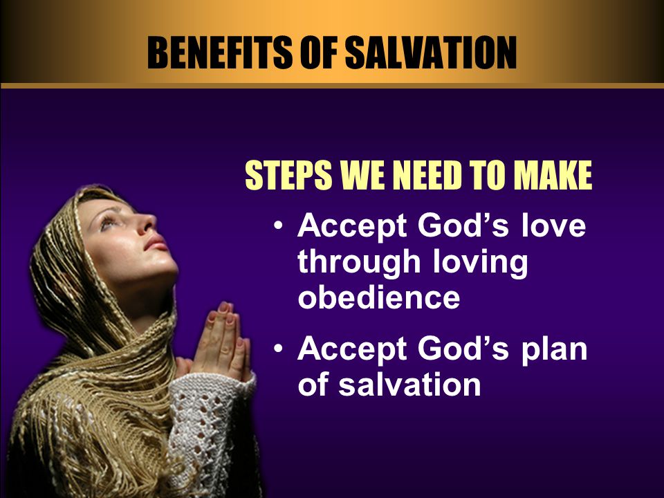 BENEFITS OF SALVATION STEPS WE NEED TO MAKE Accept God’s love through loving obedience Accept God’s plan of salvation