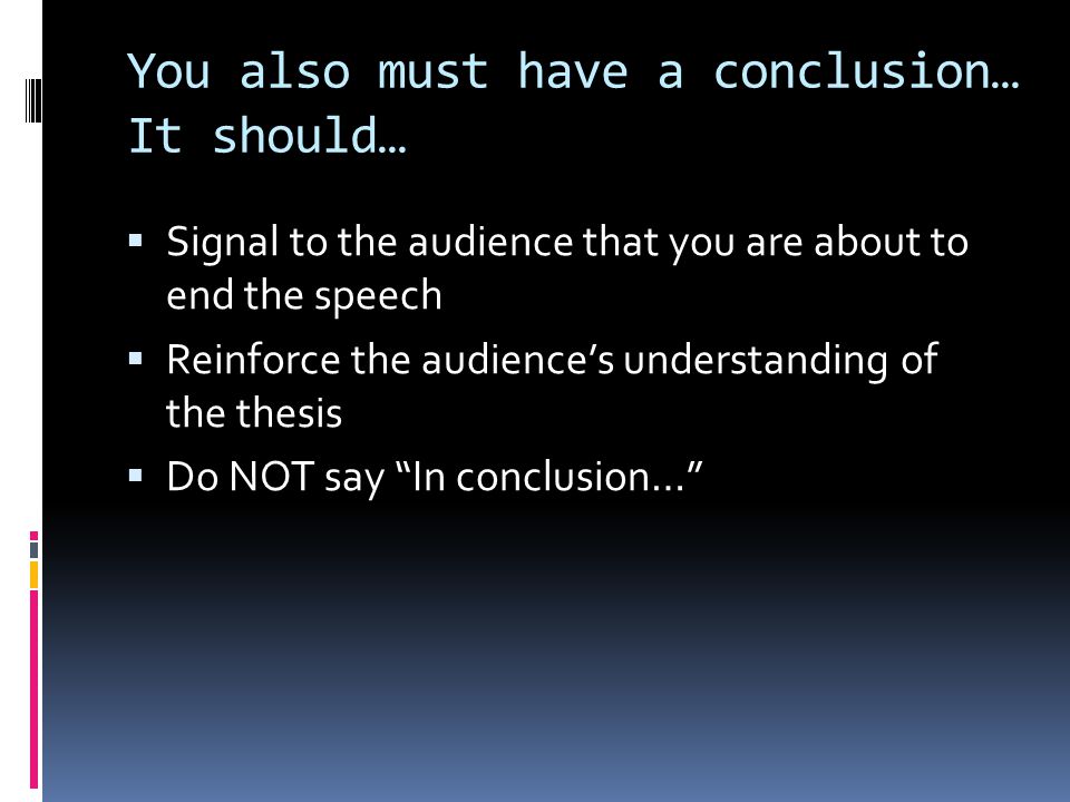 You also must have a conclusion… It should…  Signal to the audience that you are about to end the speech  Reinforce the audience’s understanding of the thesis  Do NOT say In conclusion…