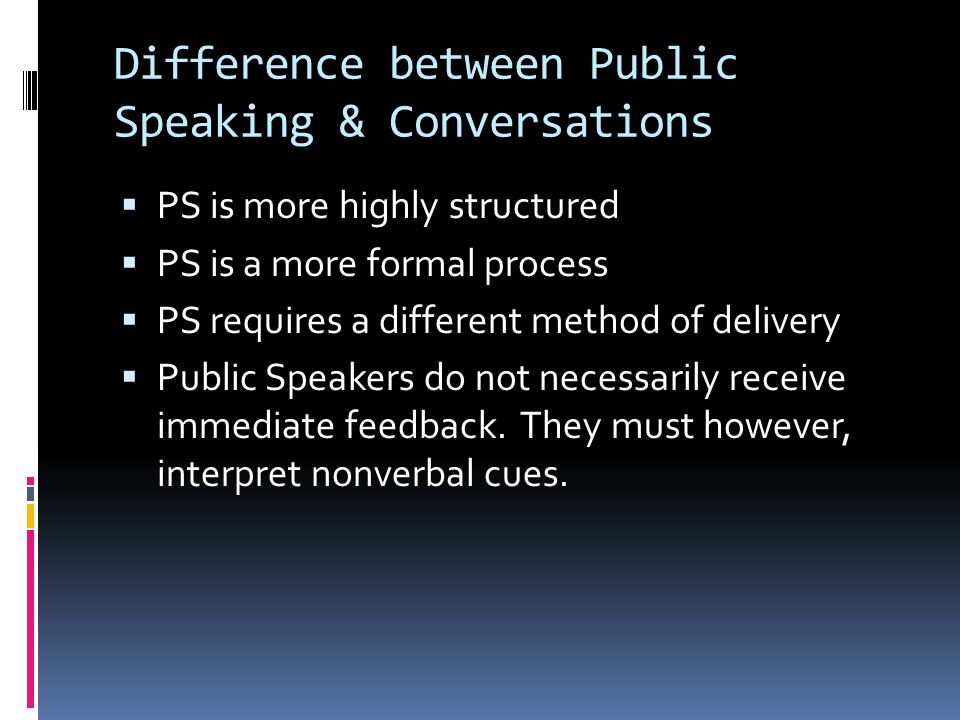 Difference between Public Speaking & Conversations  PS is more highly structured  PS is a more formal process  PS requires a different method of delivery  Public Speakers do not necessarily receive immediate feedback.