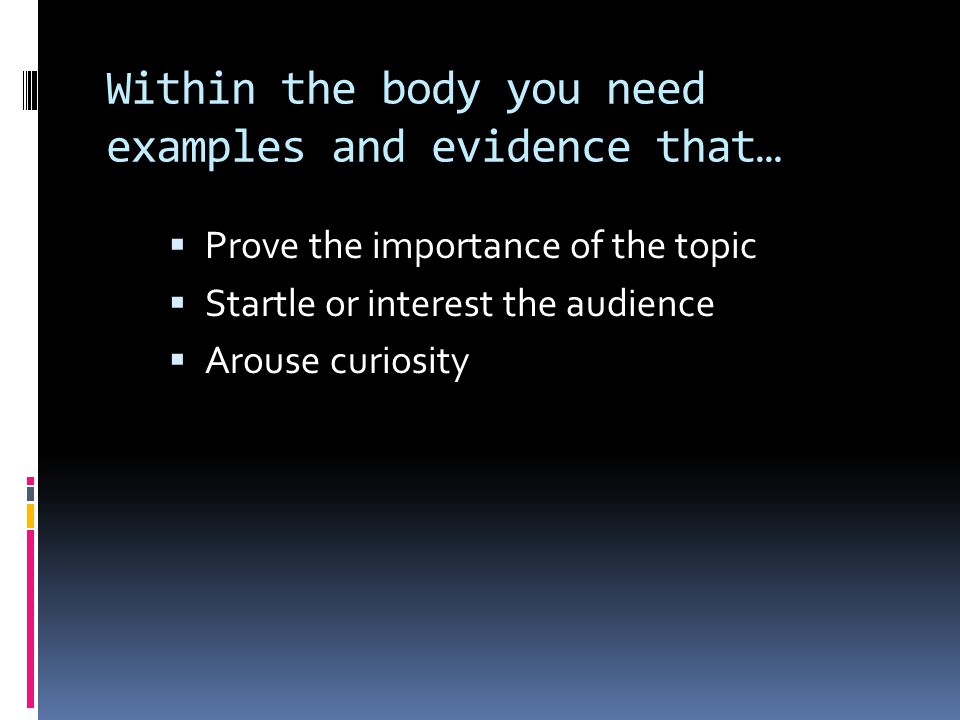Within the body you need examples and evidence that…  Prove the importance of the topic  Startle or interest the audience  Arouse curiosity
