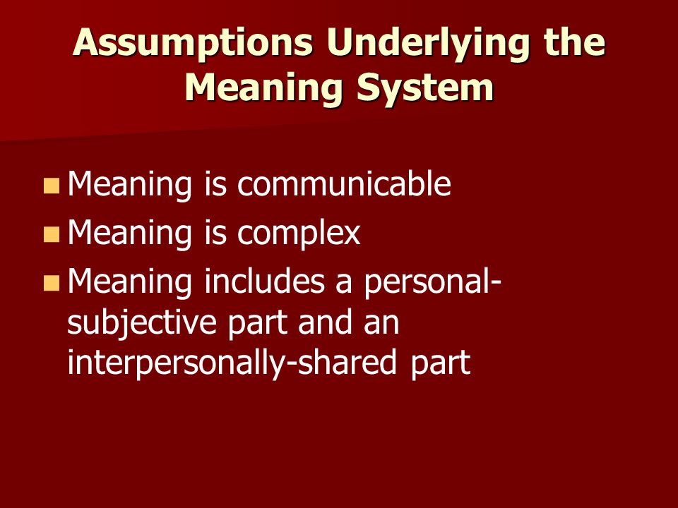 Assumptions Underlying the Meaning System Meaning is communicable Meaning is complex Meaning includes a personal- subjective part and an interpersonally-shared part