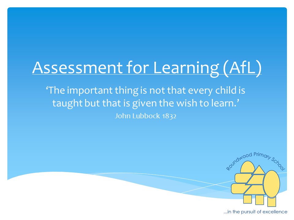 Assessment for Learning (AfL) ‘The important thing is not that every child is taught but that is given the wish to learn.’ John Lubbock 1832