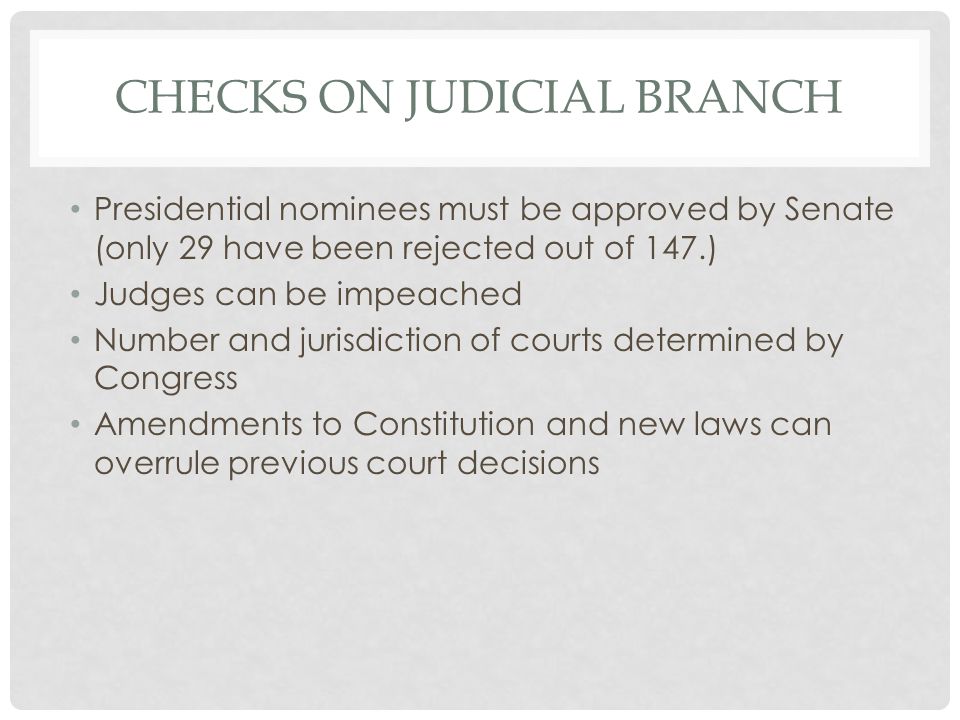 CHECKS ON JUDICIAL BRANCH Presidential nominees must be approved by Senate (only 29 have been rejected out of 147.) Judges can be impeached Number and jurisdiction of courts determined by Congress Amendments to Constitution and new laws can overrule previous court decisions