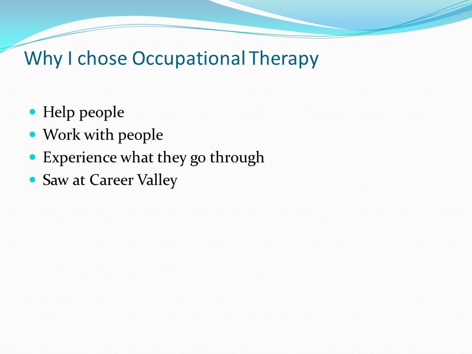 Why I chose Occupational Therapy Help people Work with people Experience what they go through Saw at Career Valley