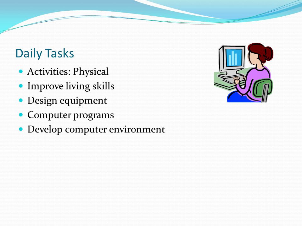 Daily Tasks Activities: Physical Improve living skills Design equipment Computer programs Develop computer environment