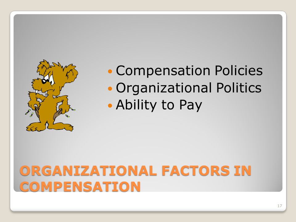 ORGANIZATIONAL FACTORS IN COMPENSATION Compensation Policies Organizational Politics Ability to Pay 17