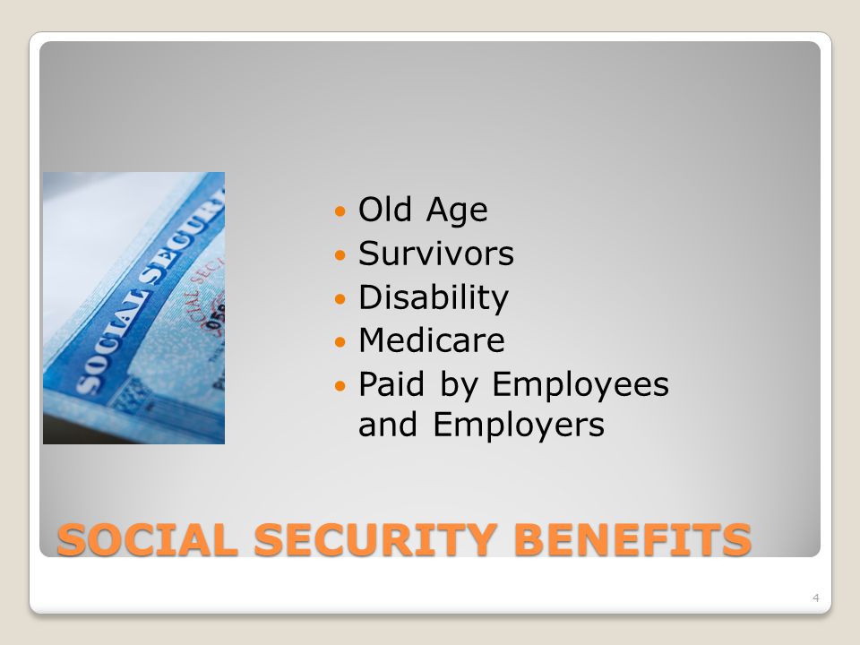 SOCIAL SECURITY BENEFITS Old Age Survivors Disability Medicare Paid by Employees and Employers 4