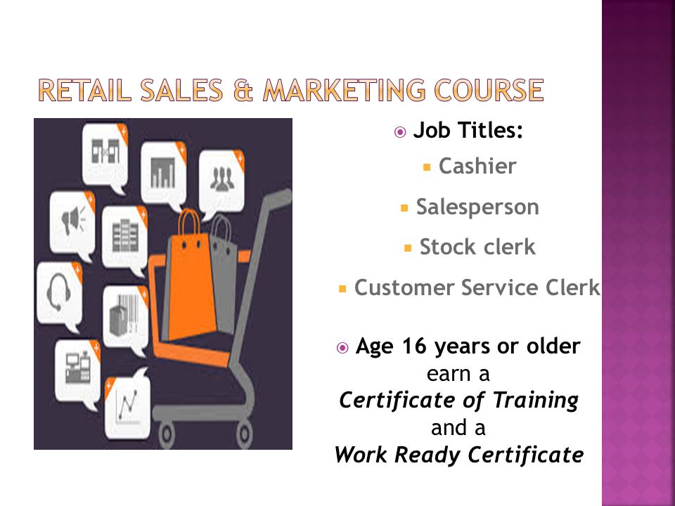  Job Titles:  Cashier  Salesperson  Stock clerk  Customer Service Clerk  Age 16 years or older earn a Certificate of Training and a Work Ready Certificate