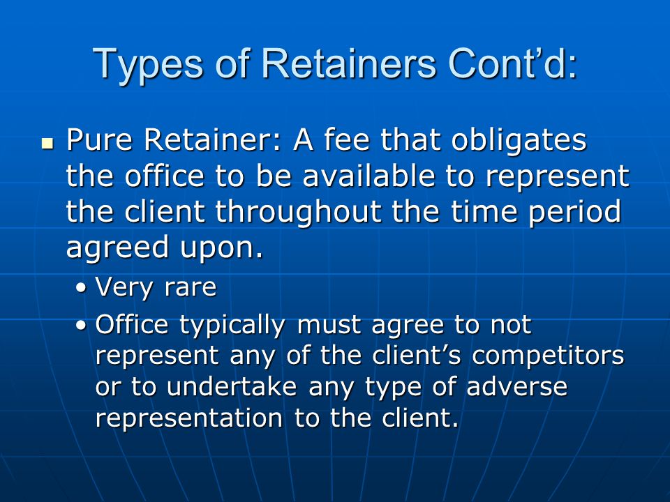 Types of Retainers Cont’d: Pure Retainer: A fee that obligates the office to be available to represent the client throughout the time period agreed upon.