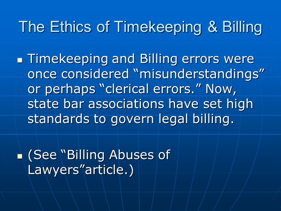 The Ethics of Timekeeping & Billing Timekeeping and Billing errors were once considered misunderstandings or perhaps clerical errors. Now, state bar associations have set high standards to govern legal billing.