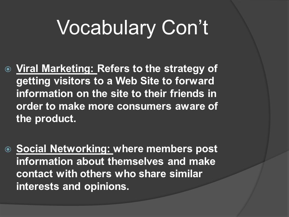 Vocabulary Con’t  Viral Marketing: Refers to the strategy of getting visitors to a Web Site to forward information on the site to their friends in order to make more consumers aware of the product.