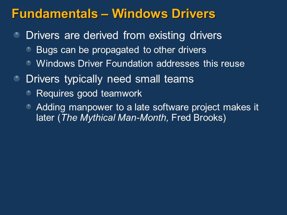 Fundamentals – Windows Drivers Drivers are derived from existing drivers Bugs can be propagated to other drivers Windows Driver Foundation addresses this reuse Drivers typically need small teams Requires good teamwork Adding manpower to a late software project makes it later (The Mythical Man-Month, Fred Brooks)
