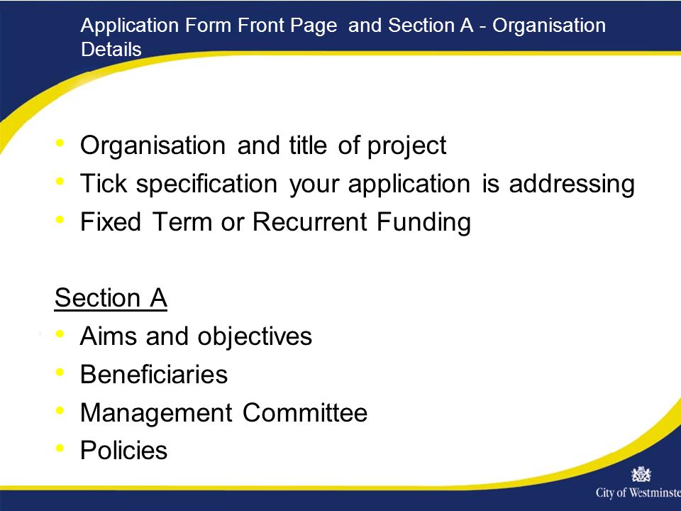 Application Form Front Page and Section A - Organisation Details Organisation and title of project Tick specification your application is addressing Fixed Term or Recurrent Funding Section A Aims and objectives Beneficiaries Management Committee Policies