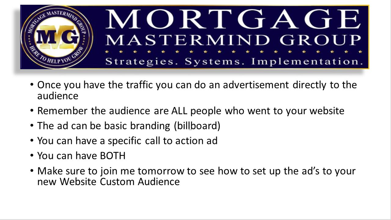 Once you have the traffic you can do an advertisement directly to the audience Remember the audience are ALL people who went to your website The ad can be basic branding (billboard) You can have a specific call to action ad You can have BOTH Make sure to join me tomorrow to see how to set up the ad’s to your new Website Custom Audience
