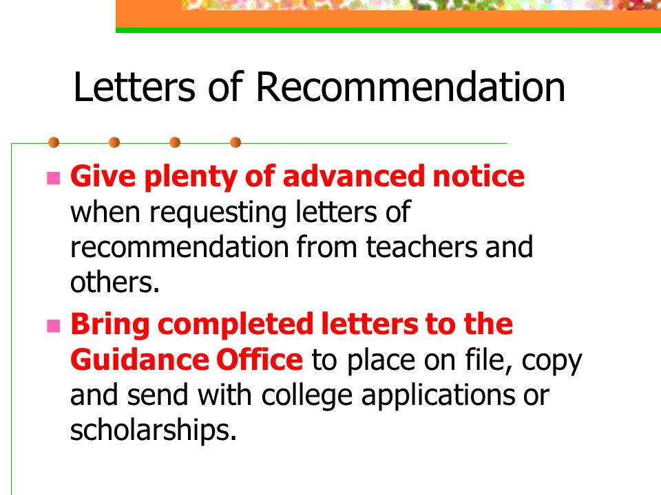 Letters of Recommendation Give plenty of advanced notice when requesting letters of recommendation from teachers and others.