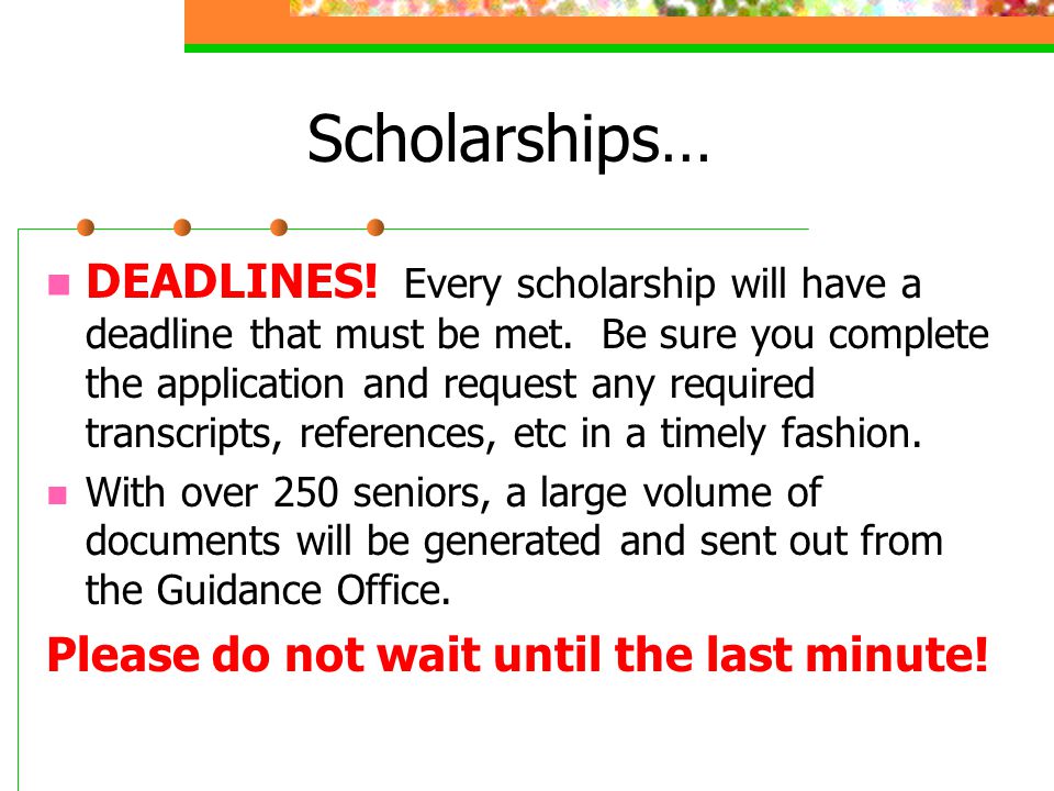 Scholarships… DEADLINES. Every scholarship will have a deadline that must be met.
