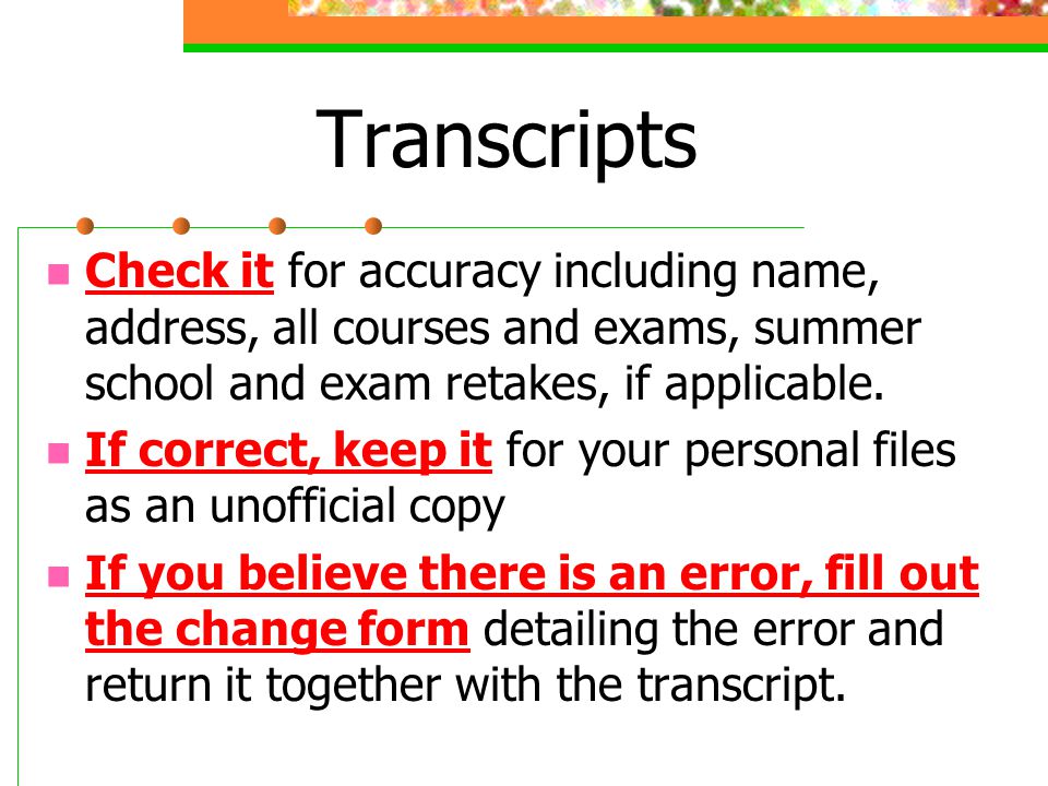 Transcripts Check it for accuracy including name, address, all courses and exams, summer school and exam retakes, if applicable.