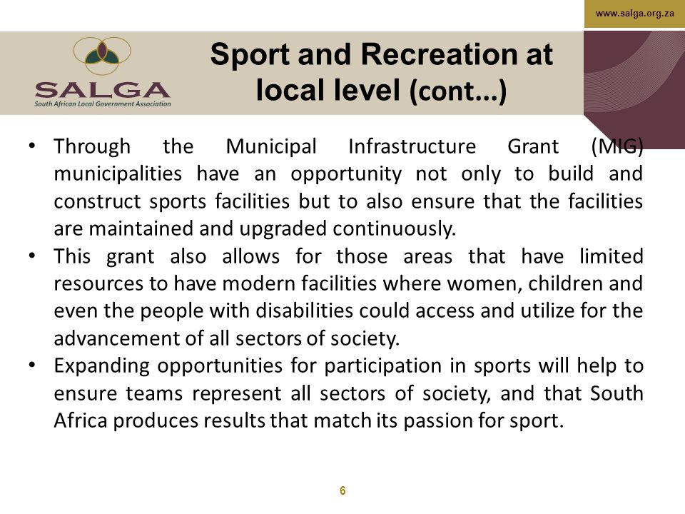 Sport and Recreation at local level (cont...) 6 Through the Municipal Infrastructure Grant (MIG) municipalities have an opportunity not only to build and construct sports facilities but to also ensure that the facilities are maintained and upgraded continuously.