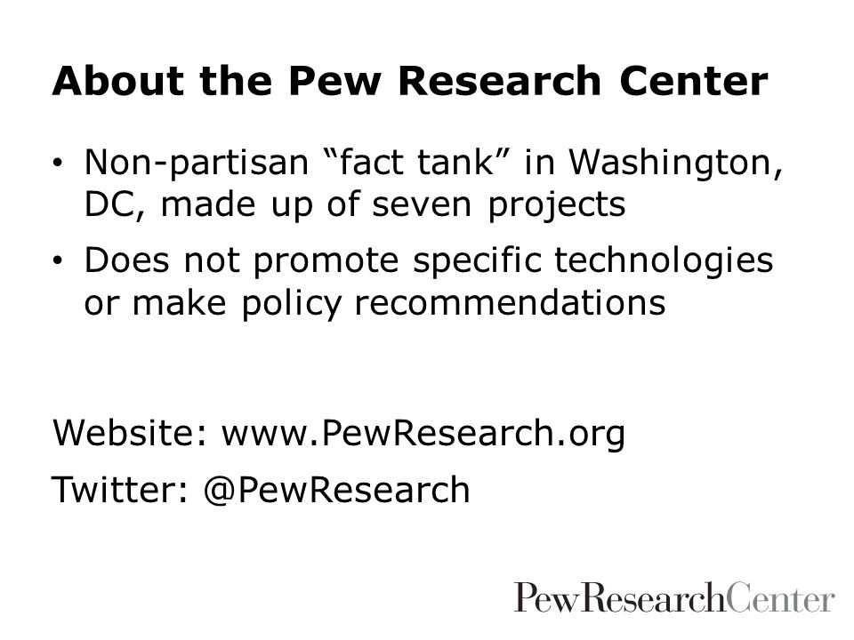 About the Pew Research Center Non-partisan fact tank in Washington, DC, made up of seven projects Does not promote specific technologies or make policy recommendations Website: