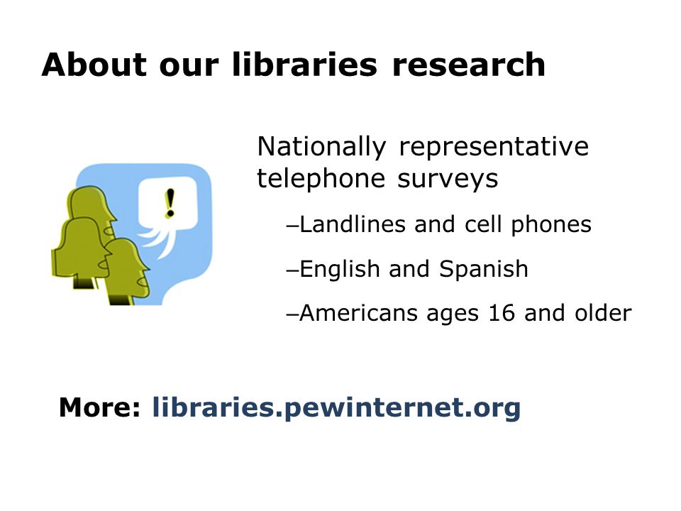 More: libraries.pewinternet.org About our libraries research Nationally representative telephone surveys – Landlines and cell phones – English and Spanish – Americans ages 16 and older