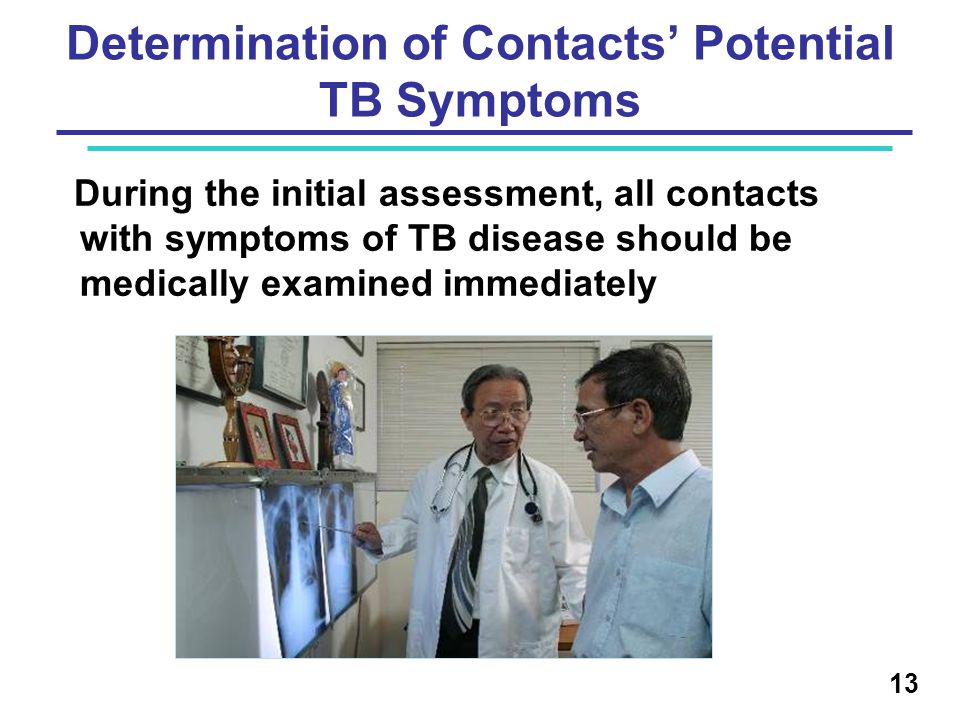 Determination of Contacts’ Potential TB Symptoms During the initial assessment, all contacts with symptoms of TB disease should be medically examined immediately 13