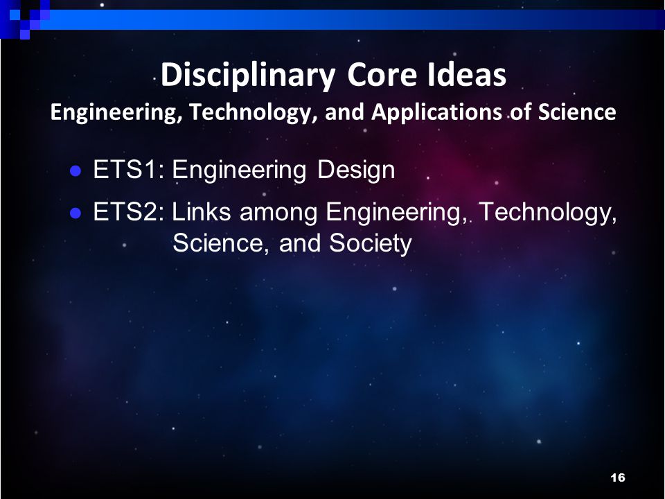 16 Disciplinary Core Ideas Engineering, Technology, and Applications of Science ● ETS1: Engineering Design ● ETS2: Links among Engineering, Technology, Science, and Society