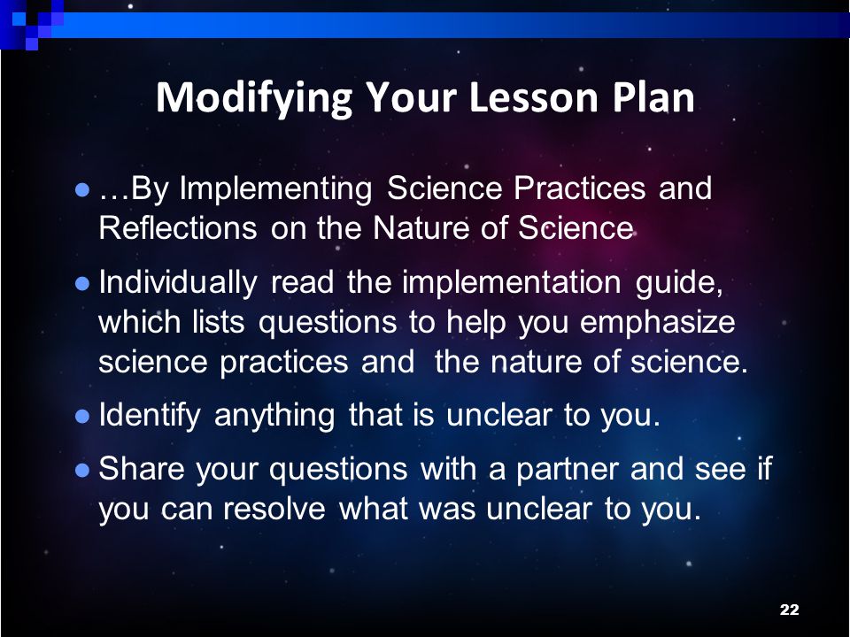 22 Modifying Your Lesson Plan ● …By Implementing Science Practices and Reflections on the Nature of Science ● Individually read the implementation guide, which lists questions to help you emphasize science practices and the nature of science.