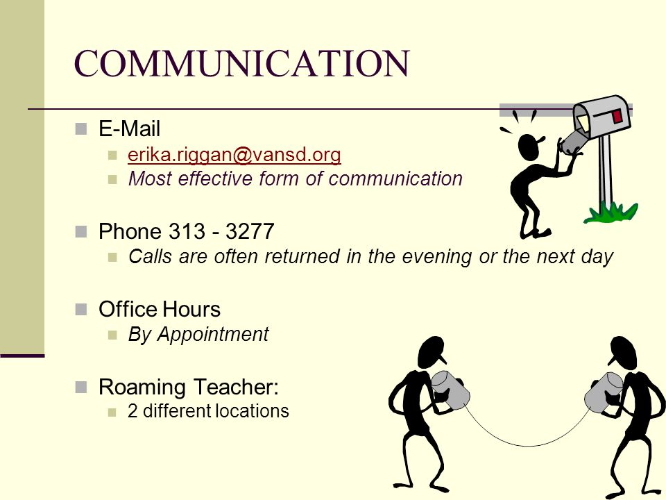 COMMUNICATION  Most effective form of communication Phone Calls are often returned in the evening or the next day Office Hours By Appointment Roaming Teacher: 2 different locations