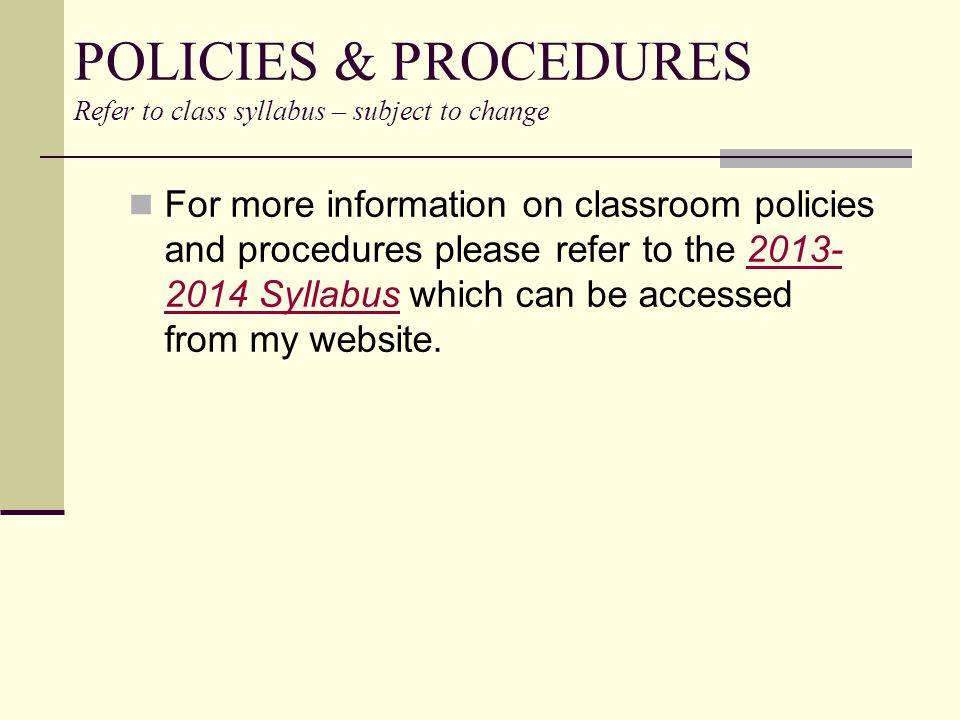 POLICIES & PROCEDURES Refer to class syllabus – subject to change For more information on classroom policies and procedures please refer to the Syllabus which can be accessed from my website Syllabus