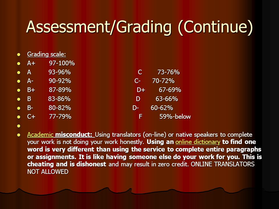 Assessment/Grading (Continue) Grading scale: Grading scale: A % A % A 93-96% C 73-76% A 93-96% C 73-76% A % C % A % C % B % D % B % D % B 83-86% D 63-66% B 83-86% D 63-66% B % D % B % D % C % F 59%-below C % F 59%-below Academic misconduct: Using translators (on-line) or native speakers to complete your work is not doing your work honestly.