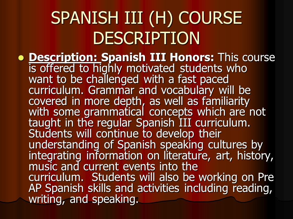 SPANISH III (H) COURSE DESCRIPTION Description: Spanish III Honors: This course is offered to highly motivated students who want to be challenged with a fast paced curriculum.
