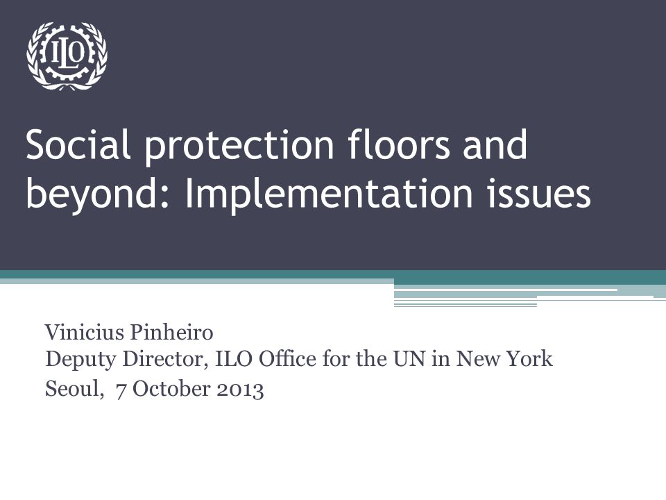 Social protection floors and beyond: Implementation issues Vinicius Pinheiro Deputy Director, ILO Office for the UN in New York Seoul, 7 October 2013